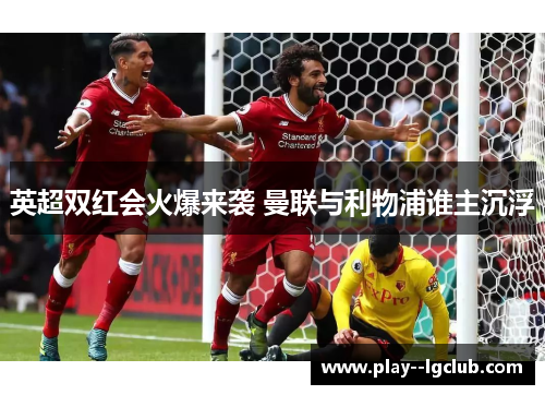 英超双红会火爆来袭 曼联与利物浦谁主沉浮