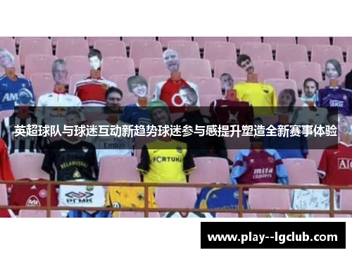 英超球队与球迷互动新趋势球迷参与感提升塑造全新赛事体验