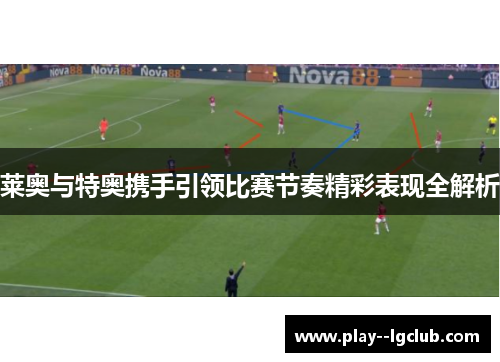 莱奥与特奥携手引领比赛节奏精彩表现全解析