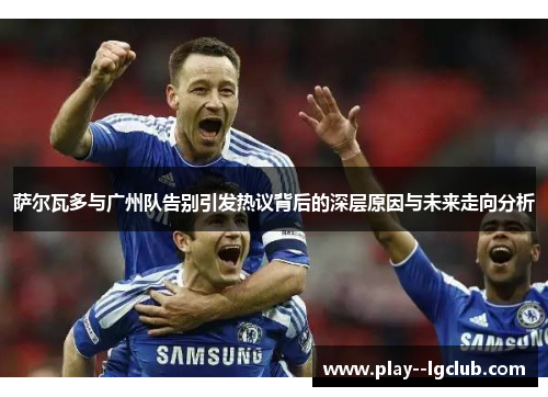 萨尔瓦多与广州队告别引发热议背后的深层原因与未来走向分析