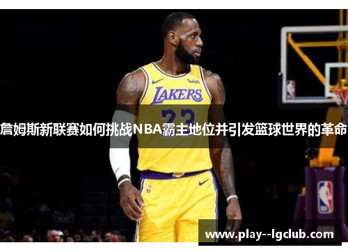詹姆斯新联赛如何挑战NBA霸主地位并引发篮球世界的革命