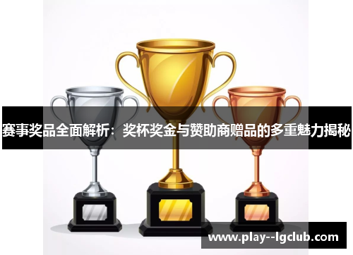 赛事奖品全面解析：奖杯奖金与赞助商赠品的多重魅力揭秘