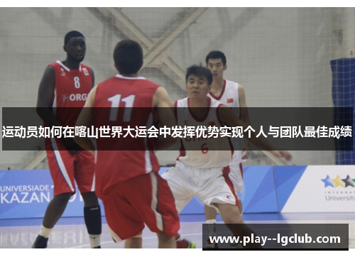 运动员如何在喀山世界大运会中发挥优势实现个人与团队最佳成绩
