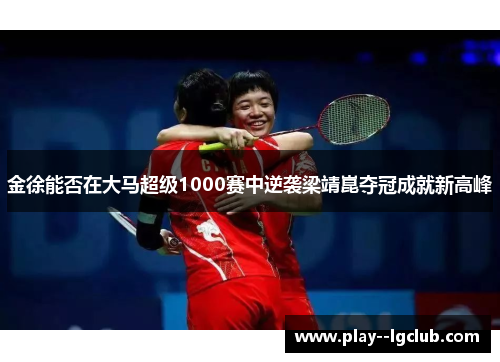 金徐能否在大马超级1000赛中逆袭梁靖崑夺冠成就新高峰
