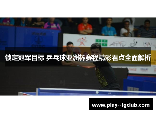 锁定冠军目标 乒乓球亚洲杯赛程精彩看点全面解析