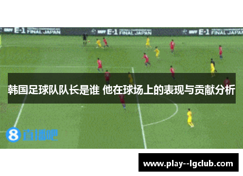 韩国足球队队长是谁 他在球场上的表现与贡献分析 韩国足球队队长是谁 他在球场上的表现与贡献分析