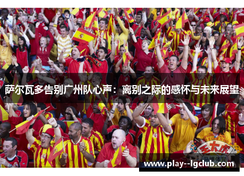 萨尔瓦多告别广州队心声：离别之际的感怀与未来展望