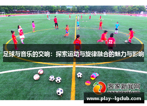 足球与音乐的交响:探索运动与旋律融合的魅力与影响 足球与音乐的交响:探索运动与旋律融合的魅力与影响