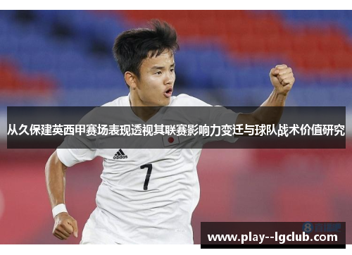 从久保建英西甲赛场表现透视其联赛影响力变迁与球队战术价值研究 从久保建英西甲赛场表现透视其联赛影响力变迁与球队战术价值研究