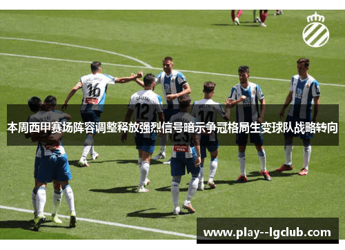 本周西甲赛场阵容调整释放强烈信号暗示争冠格局生变球队战略转向 本周西甲赛场阵容调整释放强烈信号暗示争冠格局生变球队战略转向