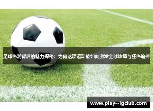 足球热潮背后的魅力探秘：为何这项运动能如此激发全球热情与狂热追捧