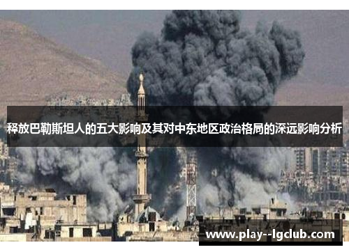 释放巴勒斯坦人的五大影响及其对中东地区政治格局的深远影响分析