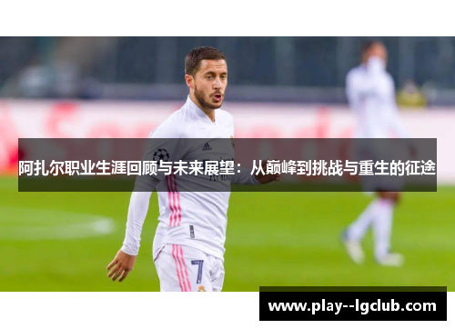 阿扎尔职业生涯回顾与未来展望：从巅峰到挑战与重生的征途