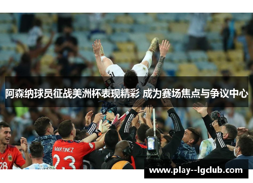 阿森纳球员征战美洲杯表现精彩 成为赛场焦点与争议中心 阿森纳球员征战美洲杯表现精彩 成为赛场焦点与争议中心
