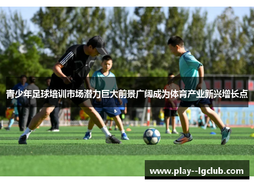 青少年足球培训市场潜力巨大前景广阔成为体育产业新兴增长点 青少年足球培训市场潜力巨大前景广阔成为体育产业新兴增长点