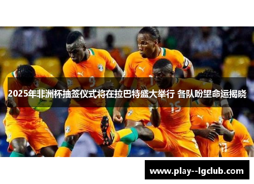 2025年非洲杯抽签仪式将在拉巴特盛大举行 各队盼望命运揭晓 2025年非洲杯抽签仪式将在拉巴特盛大举行 各队盼望命运揭晓