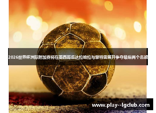 2026世界杯洲际附加赛将在墨西哥瓜达拉哈拉与蒙特雷展开争夺最后两个名额 2026世界杯洲际附加赛将在墨西哥瓜达拉哈拉与蒙特雷展开争夺最后两个名额