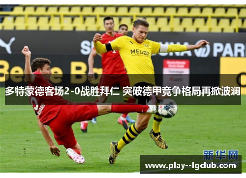 多特蒙德客场2-0战胜拜仁 突破德甲竞争格局再掀波澜
