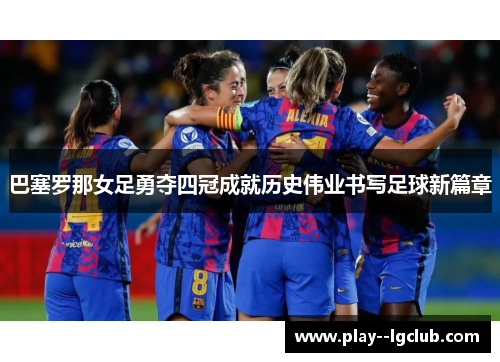 巴塞罗那女足勇夺四冠成就历史伟业书写足球新篇章