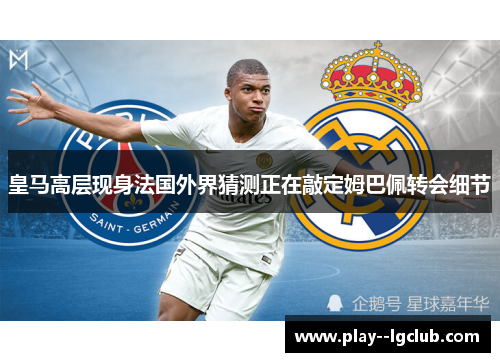 皇马高层现身法国外界猜测正在敲定姆巴佩转会细节
