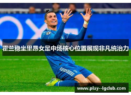 霍兰稳坐里昂女足中场核心位置展现非凡统治力