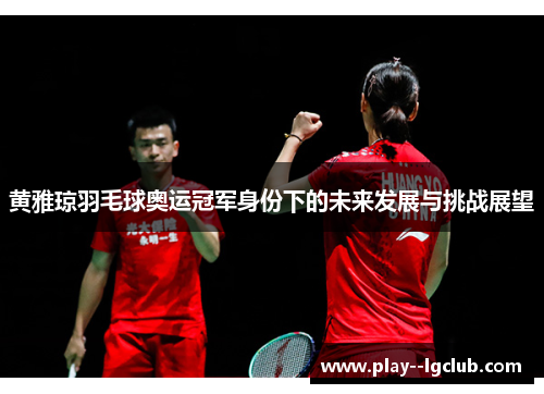 黄雅琼羽毛球奥运冠军身份下的未来发展与挑战展望