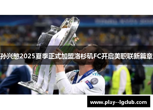孙兴慜2025夏季正式加盟洛杉矶FC开启美职联新篇章 孙兴慜2025夏季正式加盟洛杉矶FC开启美职联新篇章