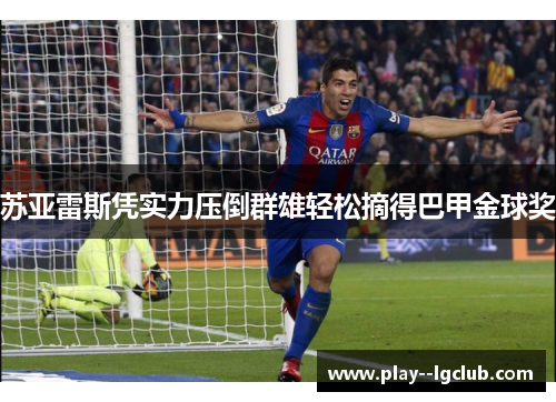 苏亚雷斯凭实力压倒群雄轻松摘得巴甲金球奖 苏亚雷斯凭实力压倒群雄轻松摘得巴甲金球奖