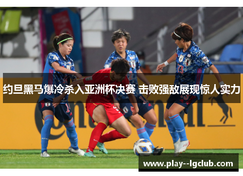约旦黑马爆冷杀入亚洲杯决赛 击败强敌展现惊人实力 约旦黑马爆冷杀入亚洲杯决赛 击败强敌展现惊人实力