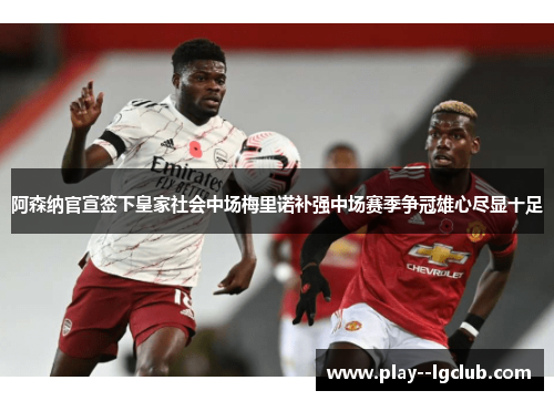 阿森纳官宣签下皇家社会中场梅里诺补强中场赛季争冠雄心尽显十足 阿森纳官宣签下皇家社会中场梅里诺补强中场赛季争冠雄心尽显十足