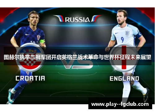 图赫尔执掌三狮军团开启英格兰战术革命与世界杯征程未来展望