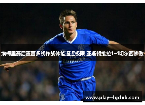 埃梅里赛后直言多线作战体能逼近极限 亚斯顿维拉1-4切尔西惨败 埃梅里赛后直言多线作战体能逼近极限 亚斯顿维拉1-4切尔西惨败