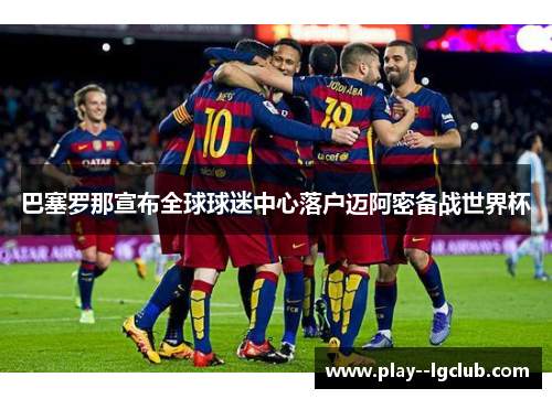 巴塞罗那宣布全球球迷中心落户迈阿密备战世界杯 巴塞罗那宣布全球球迷中心落户迈阿密备战世界杯
