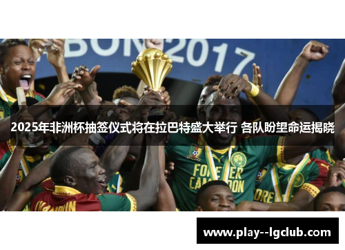 2025年非洲杯抽签仪式将在拉巴特盛大举行 各队盼望命运揭晓 2025年非洲杯抽签仪式将在拉巴特盛大举行 各队盼望命运揭晓